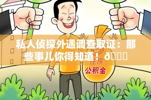 鹰潭私人侦探外遇调查取证：那些事儿你得知道！😎