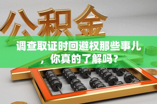 鹰潭调查取证时回避权那些事儿，你真的了解吗？