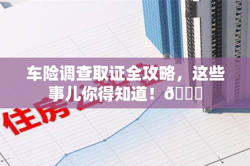 鹰潭车险调查取证全攻略，这些事儿你得知道！😎