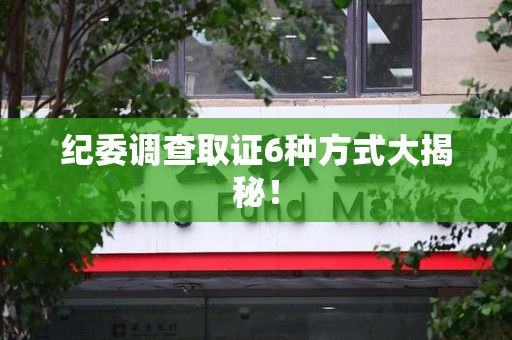 鹰潭纪委调查取证6种方式大揭秘! 鹰潭纪委调查取证6种方式大揭秘!