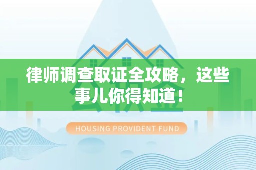 鹰潭律师调查取证全攻略，这些事儿你得知道！