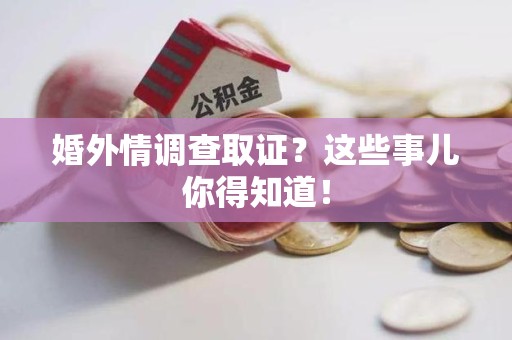 鹰潭婚外情调查取证？这些事儿你得知道！