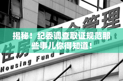 鹰潭揭秘！纪委调查取证规范那些事儿你得知道！