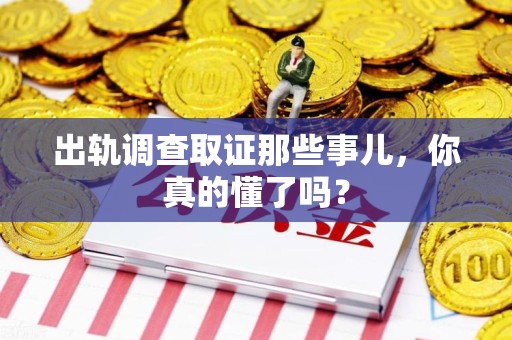 鹰潭出轨调查取证那些事儿，你真的懂了吗？