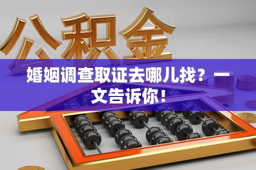 鹰潭婚姻调查取证去哪儿找？一文告诉你！