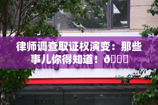 鹰潭律师调查取证权演变：那些事儿你得知道！😎