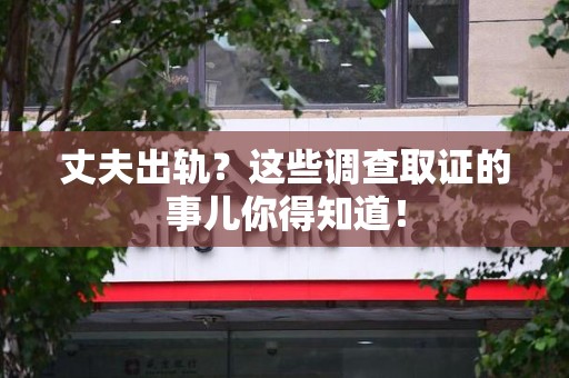 鹰潭丈夫出轨？这些调查取证的事儿你得知道！