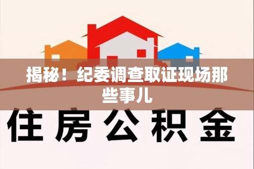 鹰潭揭秘！纪委调查取证现场那些事儿