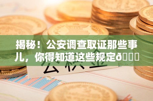 鹰潭揭秘！公安调查取证那些事儿，你得知道这些规定😎