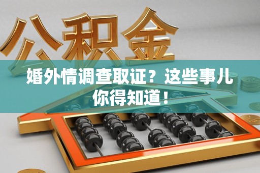 鹰潭婚外情调查取证？这些事儿你得知道！