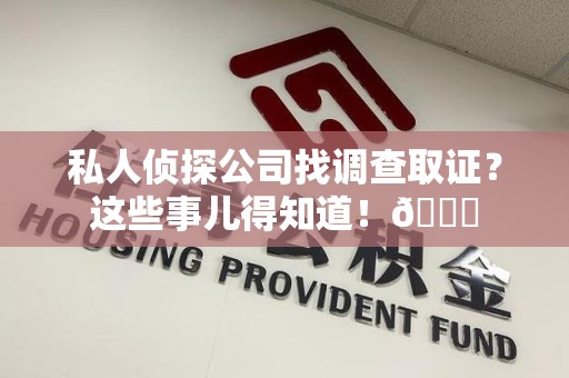 鹰潭私人侦探公司找调查取证？这些事儿得知道！😎