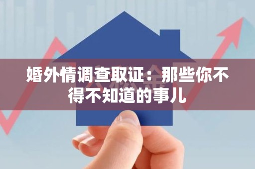 鹰潭婚外情调查取证：那些你不得不知道的事儿