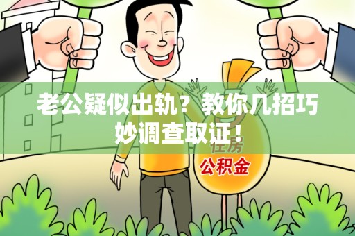 鹰潭老公疑似出轨？教你几招巧妙调查取证！