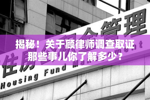 鹰潭揭秘！关于顾律师调查取证那些事儿你了解多少？
