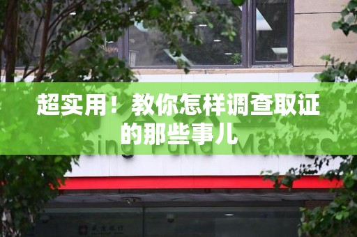 鹰潭超实用！教你怎样调查取证的那些事儿