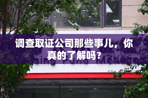 鹰潭调查取证公司那些事儿，你真的了解吗？