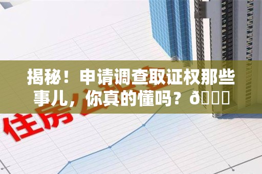 鹰潭揭秘！申请调查取证权那些事儿，你真的懂吗？😎