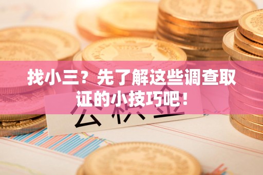 鹰潭找小三？先了解这些调查取证的小技巧吧！