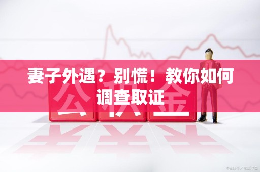 鹰潭妻子外遇?别慌!教你如何调查取证 鹰潭妻子外遇?别慌!教你如何调查取证