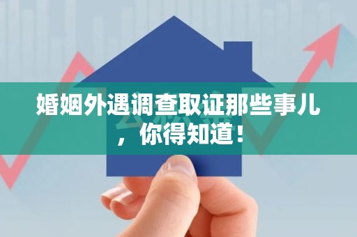 鹰潭婚姻外遇调查取证那些事儿，你得知道！