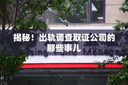 鹰潭揭秘！出轨调查取证公司的那些事儿