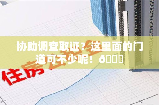 鹰潭协助调查取证？这里面的门道可不少呢！😎