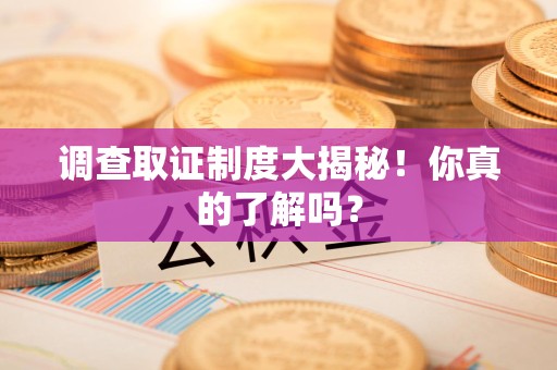 鹰潭调查取证制度大揭秘！你真的了解吗？