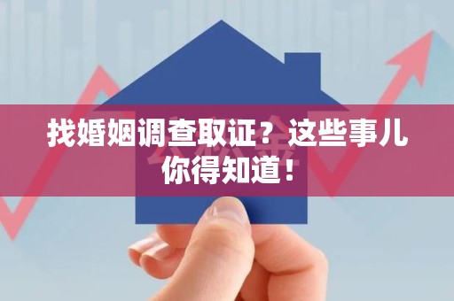 鹰潭找婚姻调查取证？这些事儿你得知道！