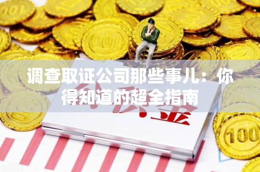 鹰潭调查取证公司那些事儿：你得知道的超全指南