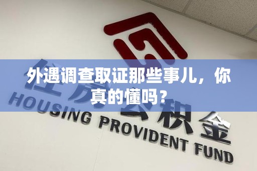 鹰潭外遇调查取证那些事儿，你真的懂吗？