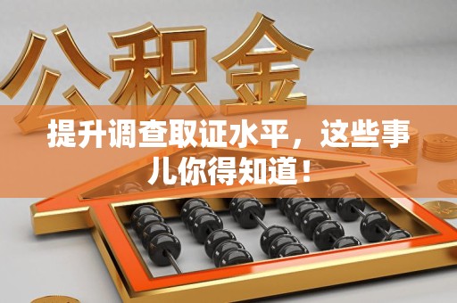 鹰潭提升调查取证水平，这些事儿你得知道！