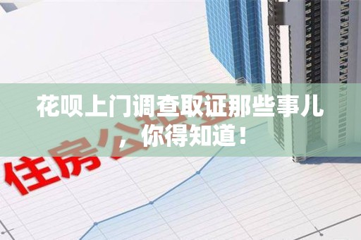 鹰潭花呗上门调查取证那些事儿,你得知道! 鹰潭花呗上门调查取证那些事儿,你得知道!
