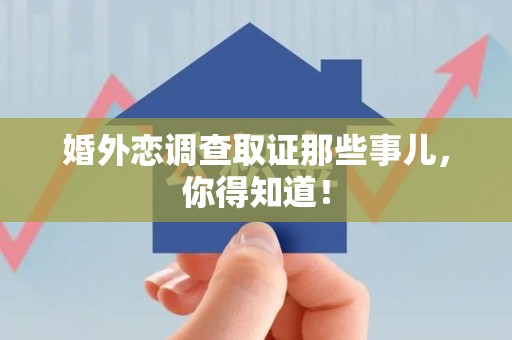 鹰潭婚外恋调查取证那些事儿，你得知道！