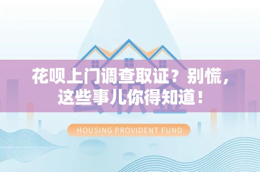 鹰潭花呗上门调查取证？别慌，这些事儿你得知道！