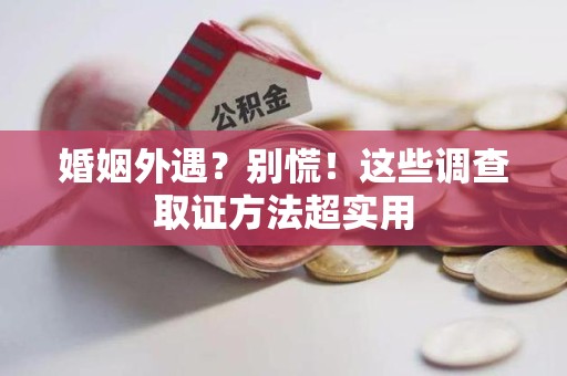 鹰潭婚姻外遇？别慌！这些调查取证方法超实用