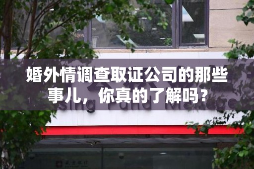 鹰潭婚外情调查取证公司的那些事儿，你真的了解吗？