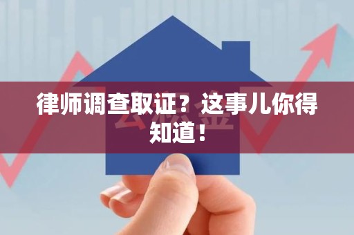 鹰潭律师调查取证？这事儿你得知道！