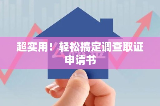 鹰潭超实用！轻松搞定调查取证申请书