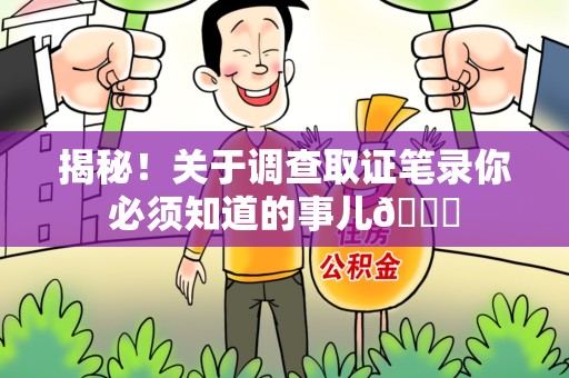鹰潭揭秘！关于调查取证笔录你必须知道的事儿😎