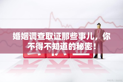 鹰潭婚姻调查取证那些事儿，你不得不知道的秘密！