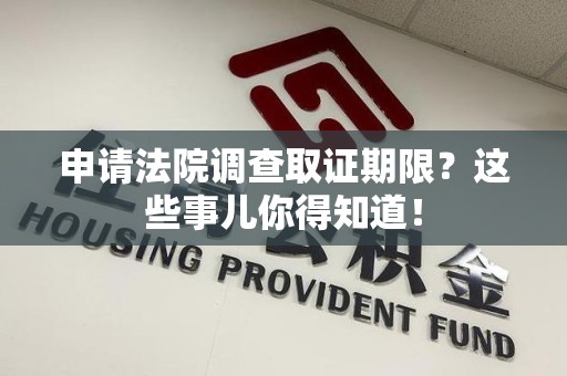 鹰潭申请法院调查取证期限？这些事儿你得知道！