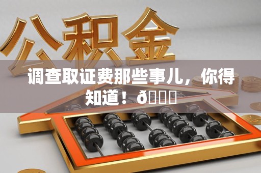 鹰潭调查取证费那些事儿，你得知道！😎