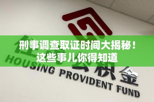 鹰潭刑事调查取证时间大揭秘！这些事儿你得知道