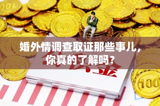 鹰潭婚外情调查取证那些事儿，你真的了解吗？