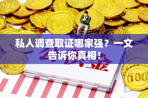 鹰潭私人调查取证哪家强？一文告诉你真相！