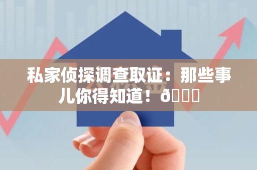 鹰潭私家侦探调查取证：那些事儿你得知道！😎