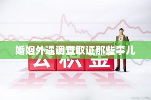 鹰潭婚姻外遇调查取证那些事儿