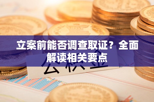 鹰潭立案前能否调查取证？全面解读相关要点