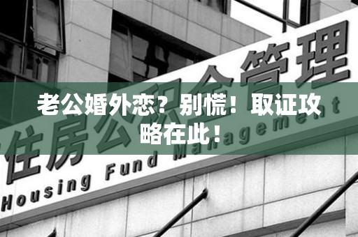 鹰潭老公婚外恋？别慌！取证攻略在此！
