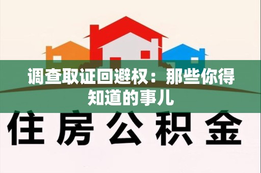 鹰潭调查取证回避权：那些你得知道的事儿